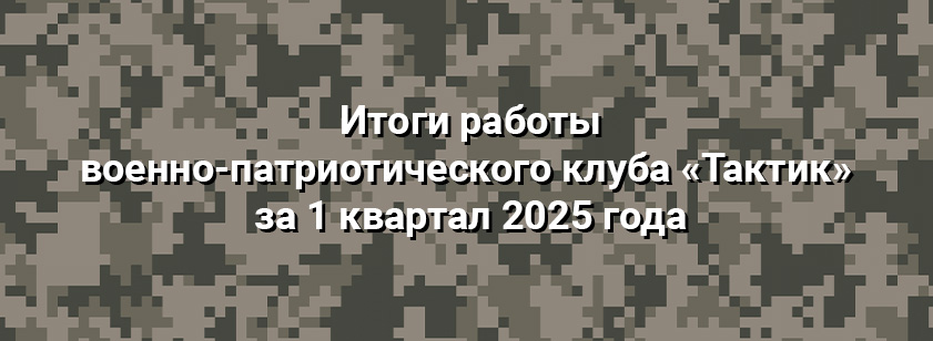 Итоги деятельности клуба «Тактик» за 1 квартал 2025 года Итоги деятельности клуба «Тактик» за 1 квартал 2025 года