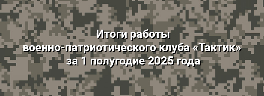 Итоги деятельности клуба «Тактик» за 1 полугодие 2025 года Итоги деятельности клуба «Тактик» за 1 полугодие 2025 года
